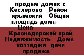 продам домик с Кеслерово › Район ­ крымский › Общая площадь дома ­ 30 › Цена ­ 1 500 000 - Краснодарский край Недвижимость » Дома, коттеджи, дачи продажа   . Краснодарский край